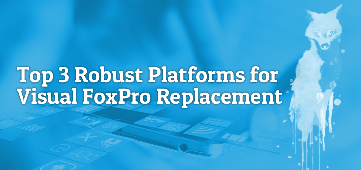 Top 3 Robust Platforms for Visual FoxPro Replacement